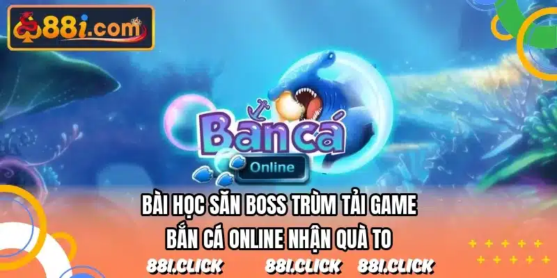 Bài học săn boss trùm tải game bắn cá online nhận quà to