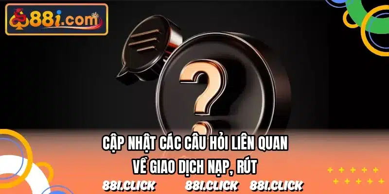 Cập nhật các câu hỏi liên quan về giao dịch nạp, rút