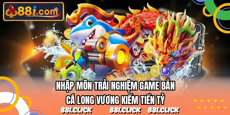 Nhập môn trải nghiệm game bắn cá long vương kiếm tiền tỷ